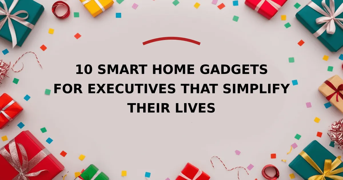 10 Smart Home Gadgets for Executives That Simplify Their Lives